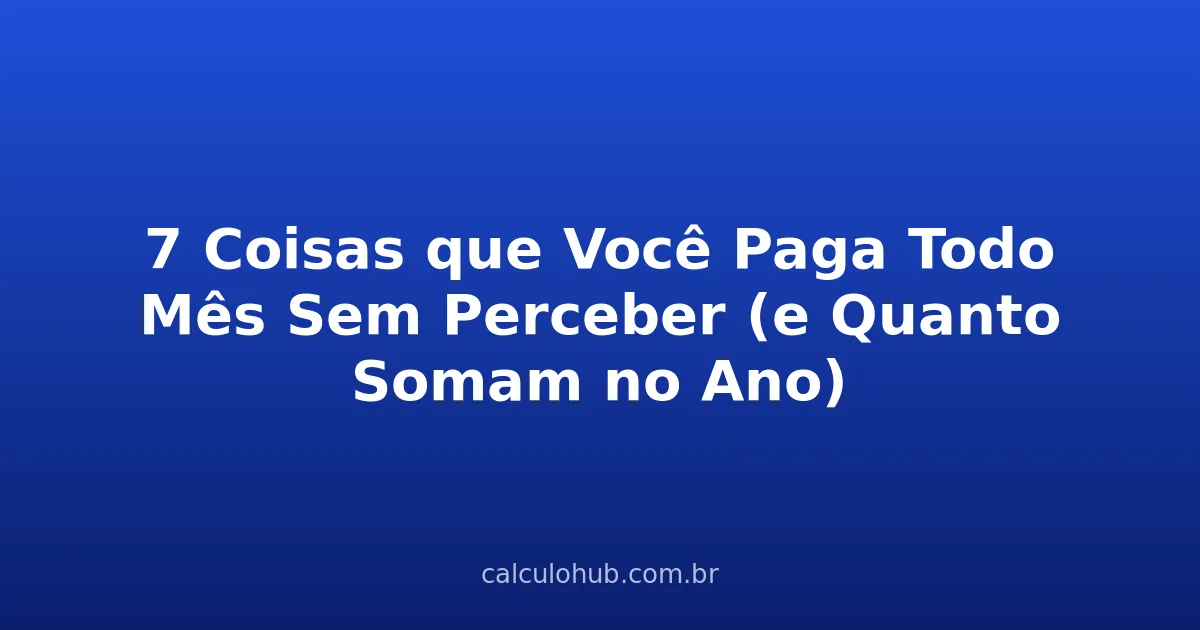 7 Coisas que Você Paga Todo Mês Sem Perceber (e Quanto Somam no Ano)
